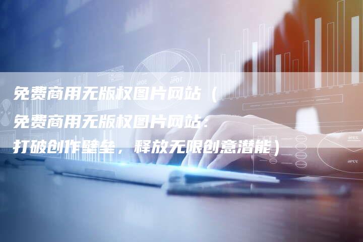 免费商用无版权图片网站（免费商用无版权图片网站：打破创作壁垒，释放无限创意潜能）