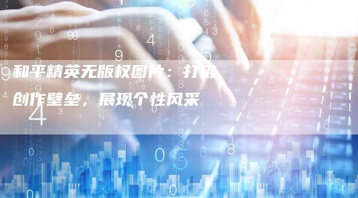 和平精英无版权图片：打破创作壁垒，展现个性风采