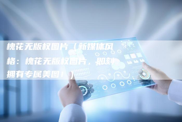 槐花无版权图片（新媒体风格：槐花无版权图片，即刻拥有专属美图！）