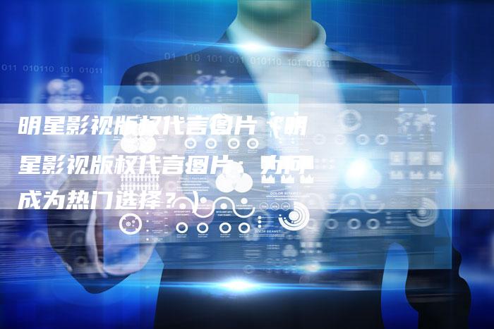 明星影视版权代言图片(明星影视版权代言图片:为何成为热门选择?)