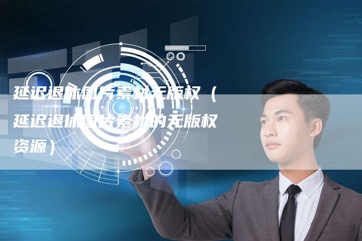 延迟退休图片素材无版权（延迟退休图片素材的无版权资源）