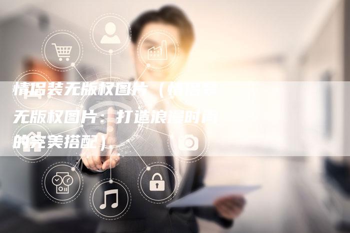情侣装无版权图片（情侣装无版权图片：打造浪漫时尚的完美搭配）