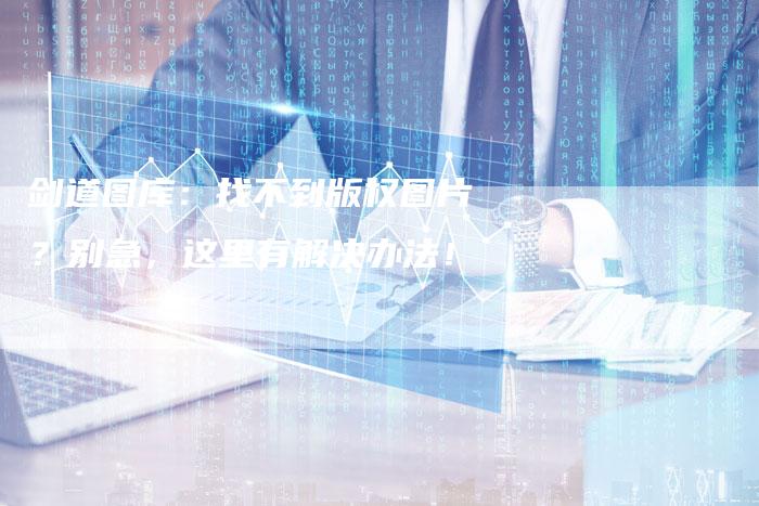 剑道图库：找不到版权图片？别急，这里有解决办法！