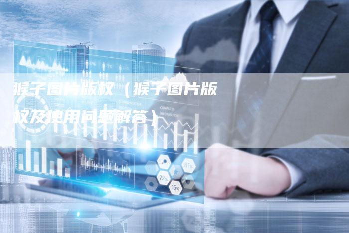 猴子图片版权（猴子图片版权及使用问题解答）