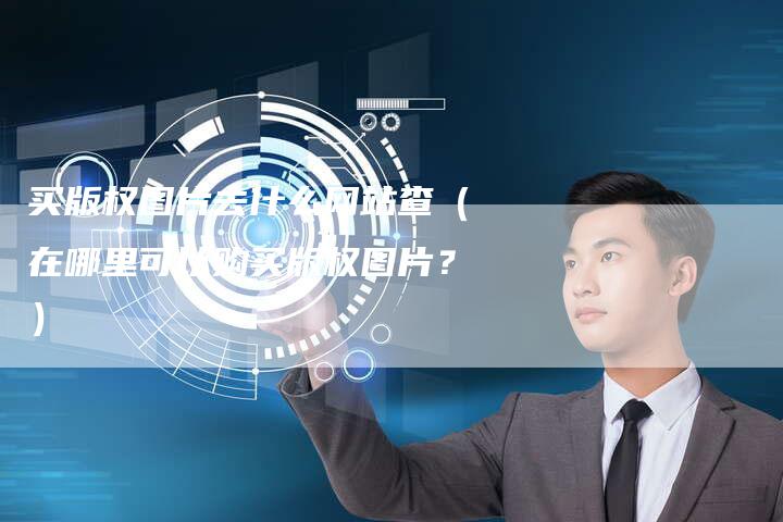 买版权图片去什么网站查（在哪里可以购买版权图片？）