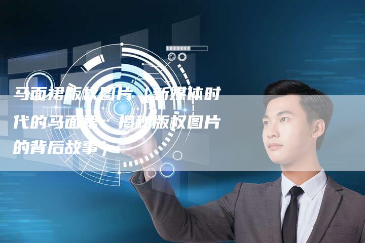 马面裙版权图片（新媒体时代的马面裙：揭秘版权图片的背后故事）