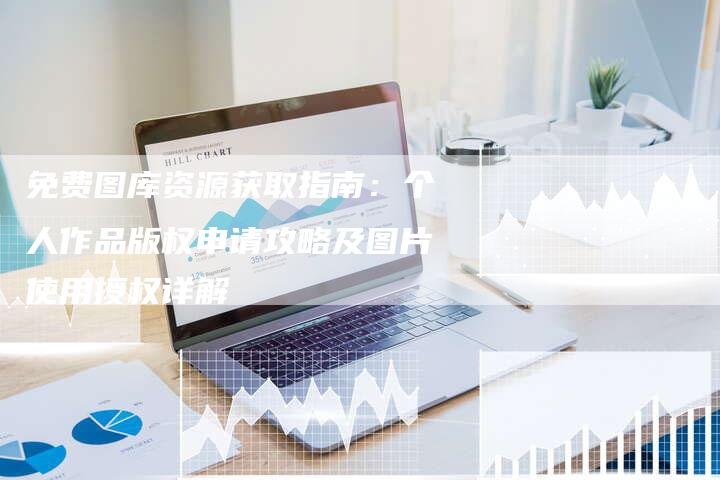 免费图库资源获取指南：个人作品版权申请攻略及图片使用授权详解