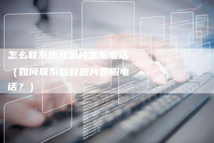 怎么联系版权图片客服电话(如何联系版权图片客服电话?)