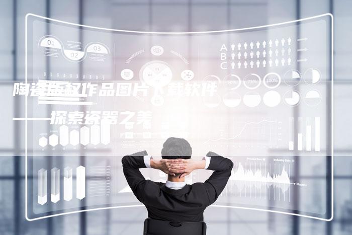 陶瓷版权作品图片下载软件——探索瓷器之美