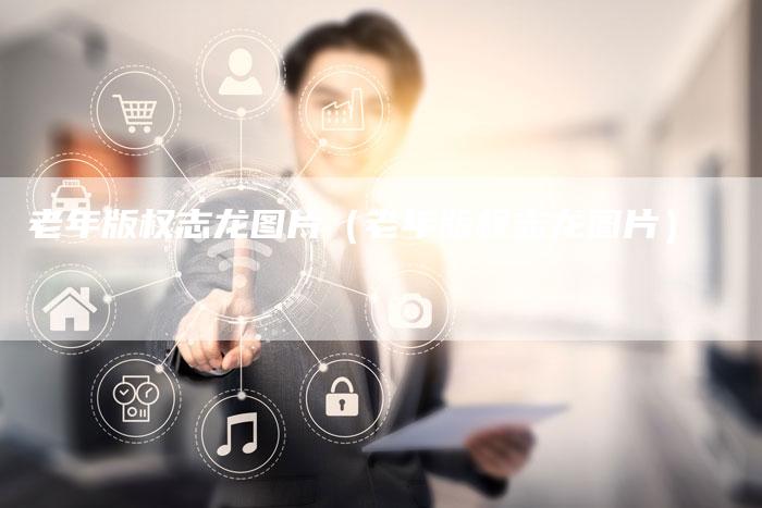 老年版权志龙图片（老年版权志龙图片）