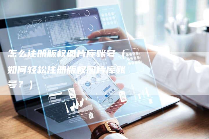 怎么注册版权图片库账号（如何轻松注册版权图片库账号？）