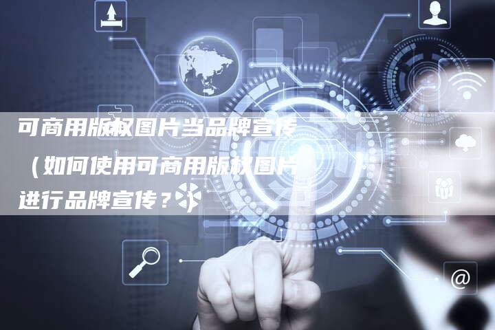 可商用版权图片当品牌宣传(如何使用可商用版权图片进行品牌宣传?)