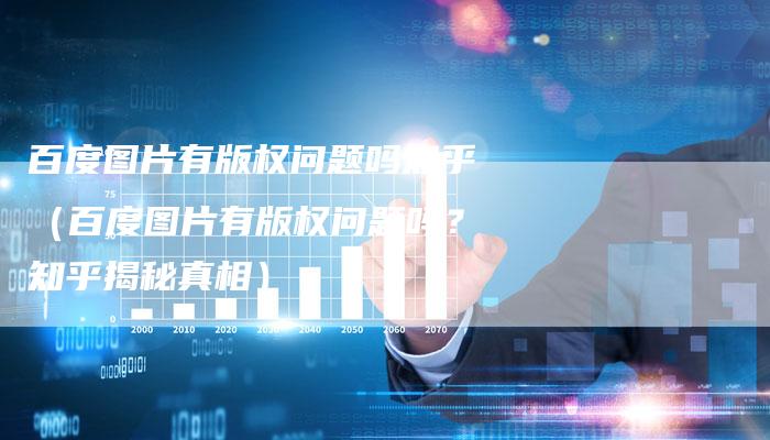 百度图片有版权问题吗知乎（百度图片有版权问题吗？知乎揭秘真相）