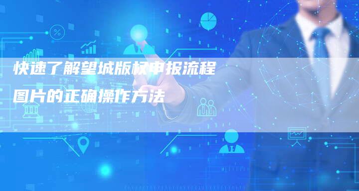 快速了解望城版权申报流程图片的正确操作方法