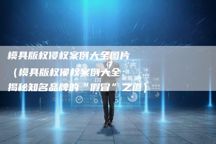 模具版权侵权案例大全图片（模具版权侵权案例大全：揭秘知名品牌的“假冒”之道）
