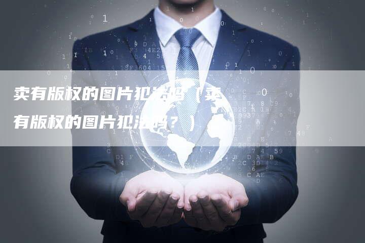 卖有版权的图片犯法吗（卖有版权的图片犯法吗？）