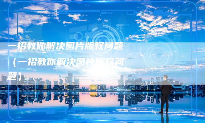 一招教你解决图片版权问题（一招教你解决图片版权问题）