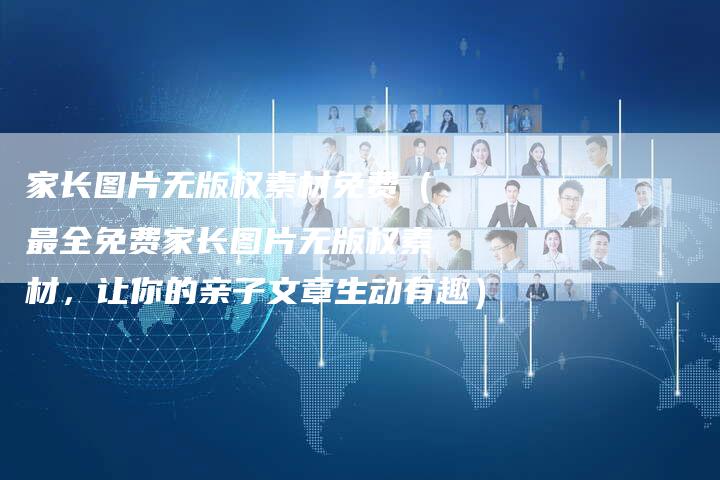 家长图片无版权素材免费（最全免费家长图片无版权素材，让你的亲子文章生动有趣）