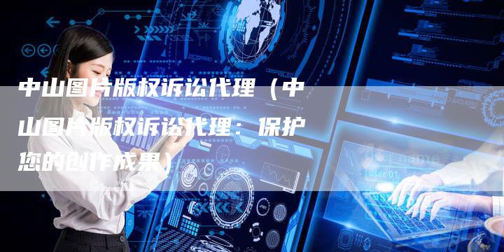 中山图片版权诉讼代理（中山图片版权诉讼代理：保护您的创作成果）