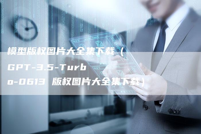 模型版权图片大全集下载（GPT-3.5-Turbo-0613 版权图片大全集下载）