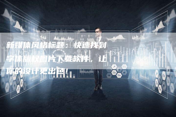 新媒体风格标题：快速找到字体版权图片下载软件，让你的设计更出色！
