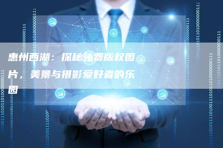 惠州西湖：探秘免费版权图片，美景与摄影爱好者的乐园
