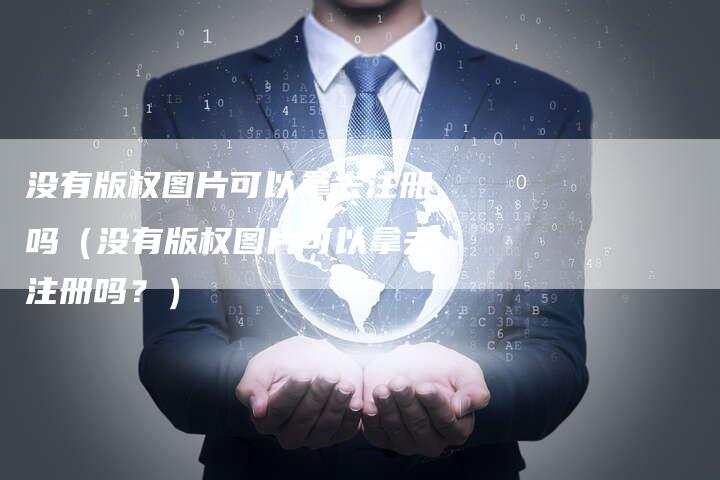 没有版权图片可以拿去注册吗（没有版权图片可以拿去注册吗？）