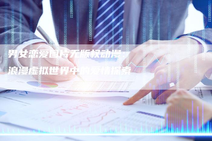 男女恋爱图片无版权动漫：浪漫虚拟世界中的爱情探索