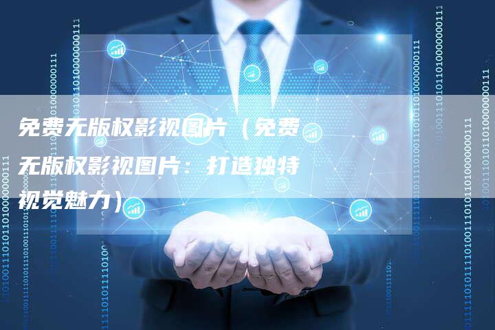 免费无版权影视图片（免费无版权影视图片：打造独特视觉魅力）
