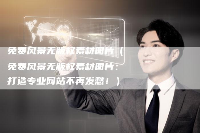 免费风景无版权素材图片（免费风景无版权素材图片：打造专业网站不再发愁！）