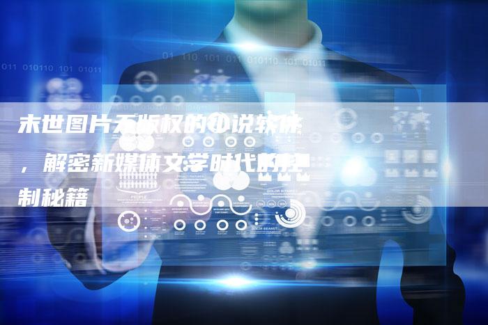 末世图片无版权的小说软件，解密新媒体文学时代的控制秘籍