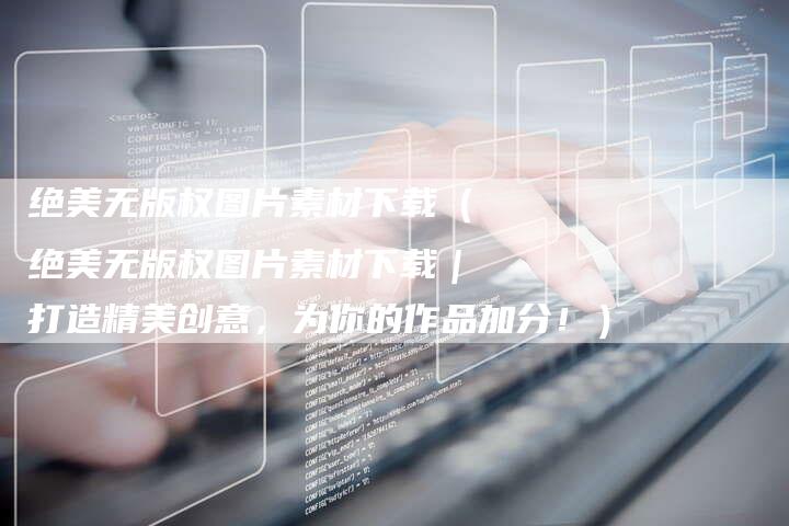 绝美无版权图片素材下载（绝美无版权图片素材下载｜打造精美创意，为你的作品加分！）