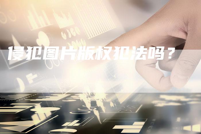 侵犯图片版权犯法吗？