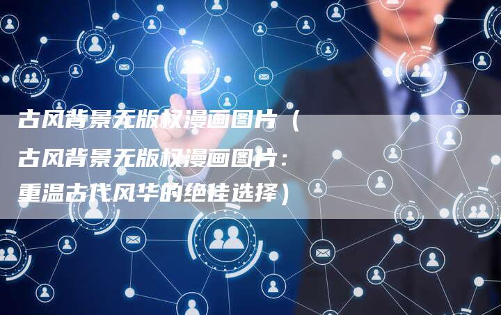 古风背景无版权漫画图片（古风背景无版权漫画图片：重温古代风华的绝佳选择）