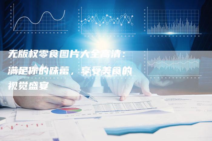无版权零食图片大全高清：满足你的味蕾，享受美食的视觉盛宴