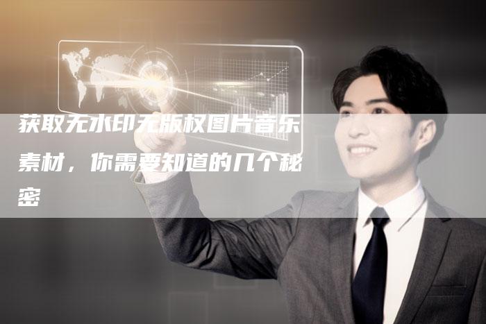 获取无水印无版权图片音乐素材，你需要知道的几个秘密