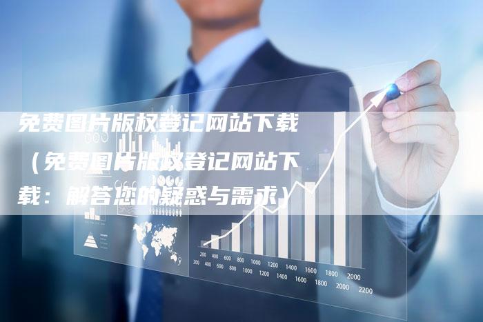 免费图片版权登记网站下载（免费图片版权登记网站下载：解答您的疑惑与需求）