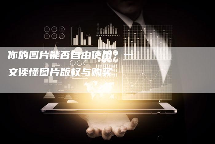 你的图片能否自由使用？一文读懂图片版权与购买