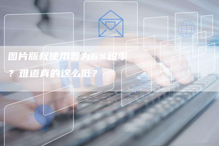 图片版权使用费为6%税率?难道真的这么低?