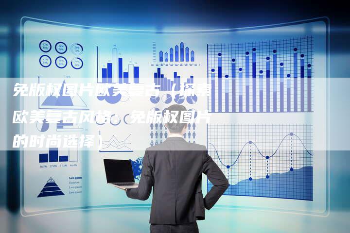 免版权图片欧美复古（探索欧美复古风格：免版权图片的时尚选择）