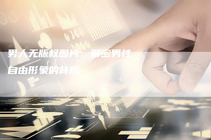 男人无版权图片：解密男性自由形象的背后