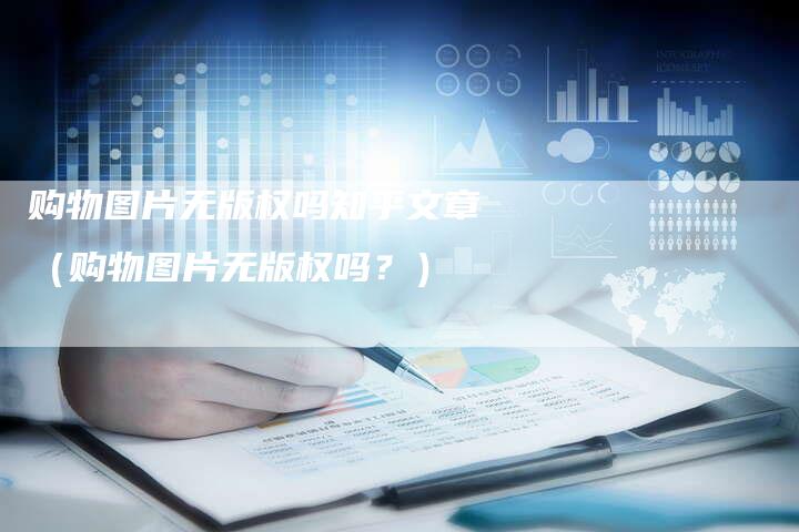购物图片无版权吗知乎文章（购物图片无版权吗？）