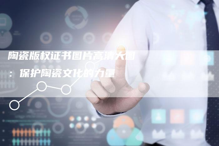 陶瓷版权证书图片高清大图：保护陶瓷文化的力量