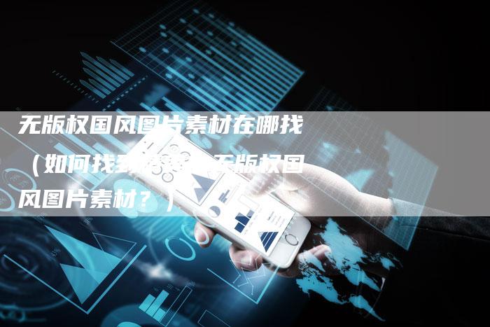 无版权国风图片素材在哪找（如何找到精美的无版权国风图片素材？）