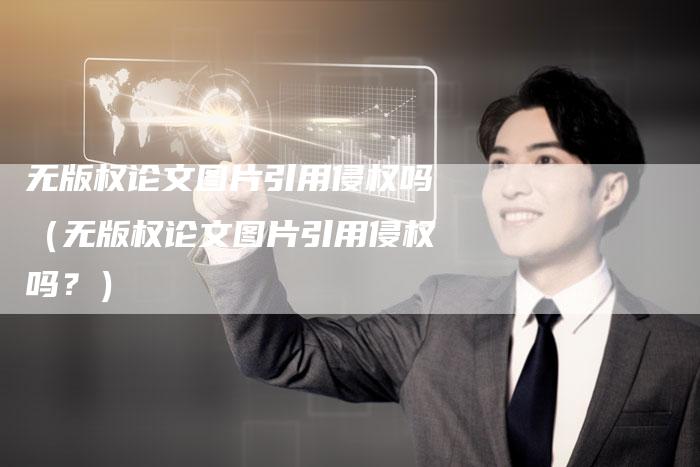 无版权论文图片引用侵权吗（无版权论文图片引用侵权吗？）