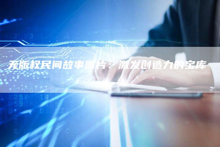 无版权民间故事图片:激发创造力的宝库