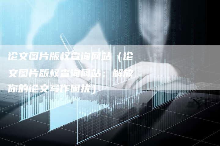 论文图片版权查询网站（论文图片版权查询网站：解放你的论文写作困扰）