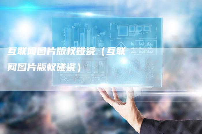 互联网图片版权碰瓷（互联网图片版权碰瓷）