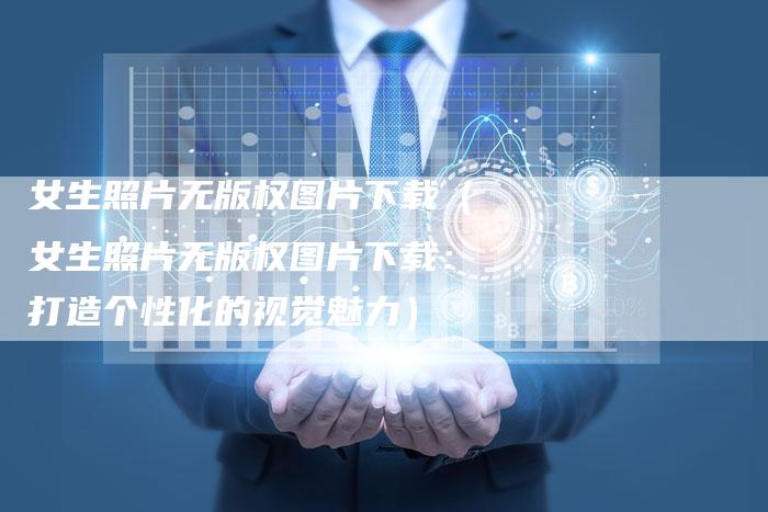 女生照片无版权图片下载(女生照片无版权图片下载:打造个性化的视觉魅力)