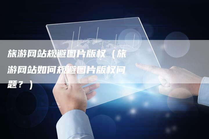 旅游网站规避图片版权（旅游网站如何规避图片版权问题？）